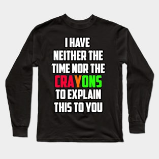 I Don't Have The Time Or The Crayons I have neither the time nor the crayons to explain this to you Long Sleeve T-Shirt